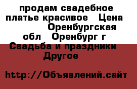продам свадебное платье красивое › Цена ­ 2 500 - Оренбургская обл., Оренбург г. Свадьба и праздники » Другое   
